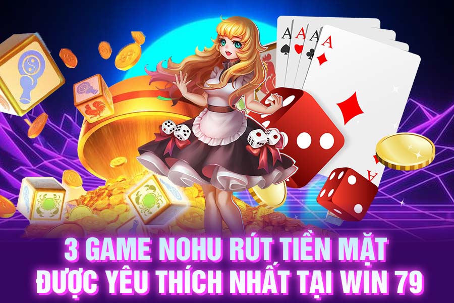 3 game nohu rút tiền mặt được yêu thích nhất tại WIN 79