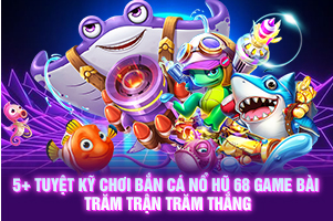 ảnh đại diện 5+ tuyệt kỹ chơi bắn cá nổ hũ 68 GAME BÀI trăm trận trăm thắng