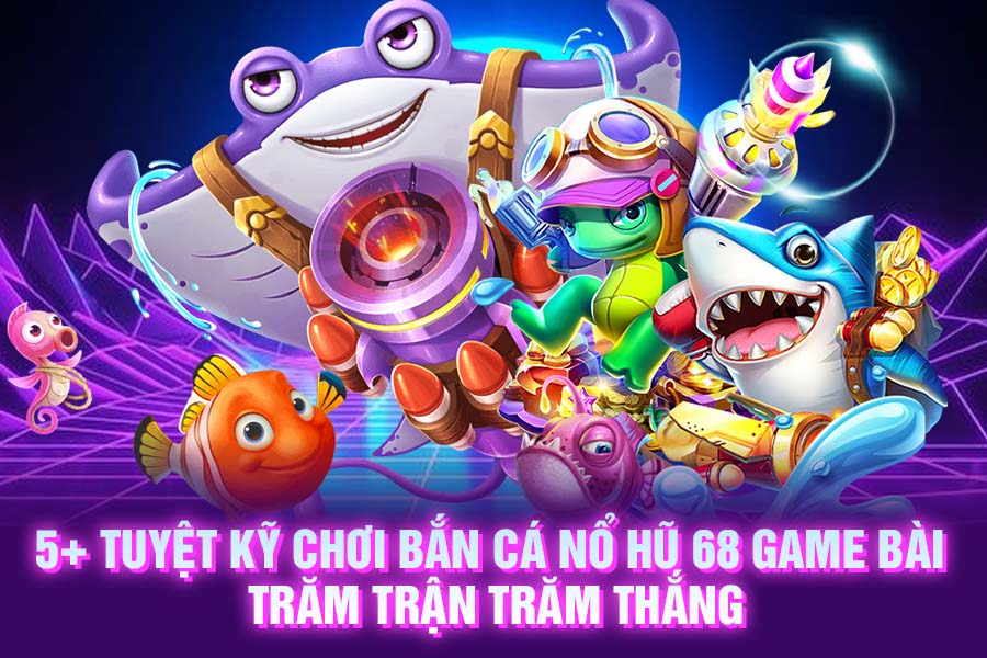 5+ tuyệt kỹ chơi bắn cá nổ hũ 68 GAME BÀI trăm trận trăm thắng