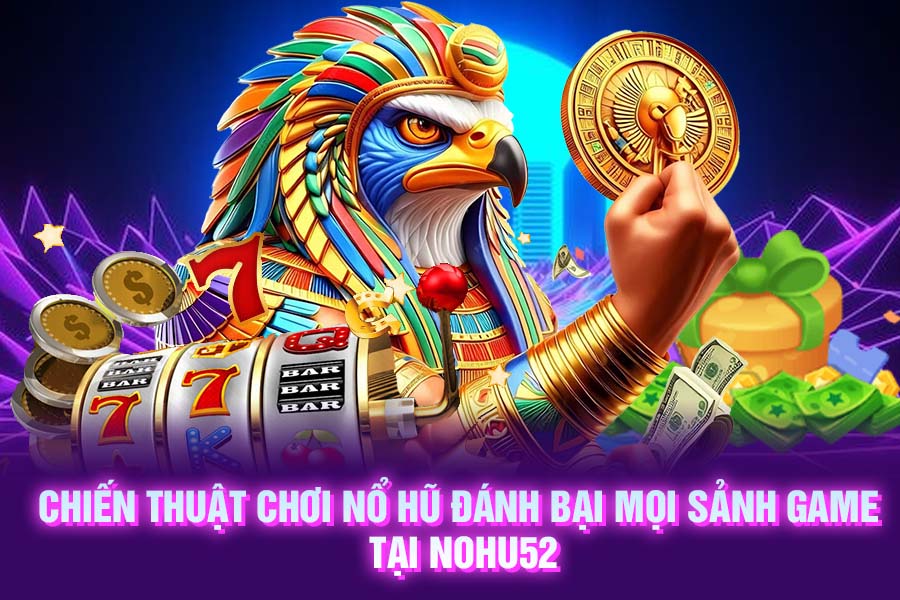 Chiến thuật chơi nổ hũ đánh bại mọi sảnh game tại NOHU52