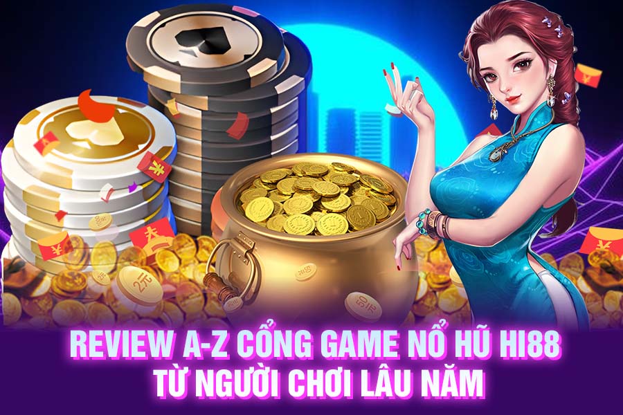 Review A-Z Cổng Game Nổ Hũ Hi88 Từ Người Chơi Lâu Năm