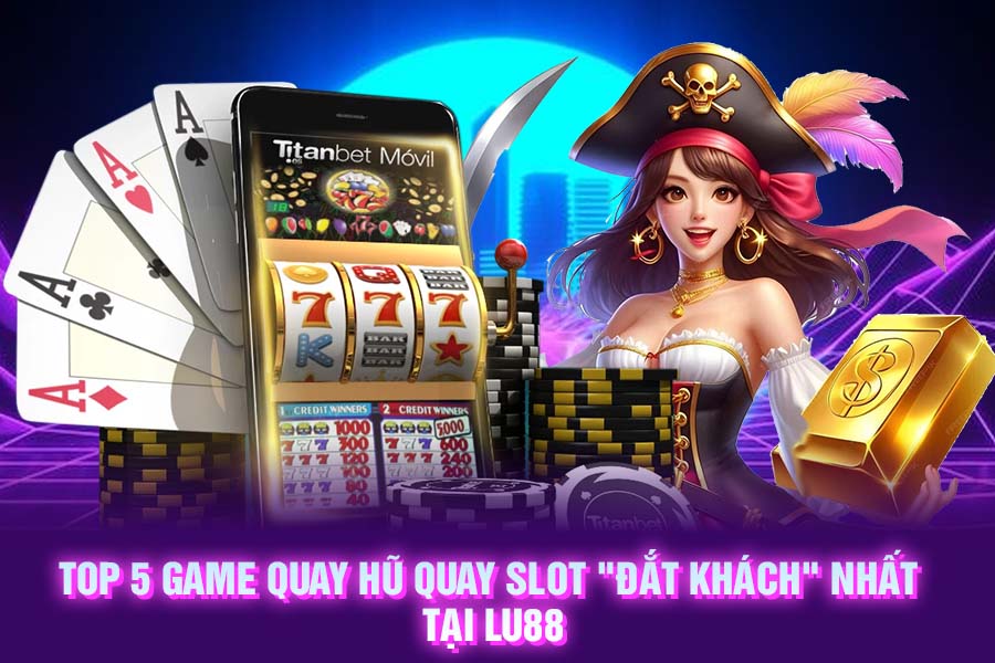 Top 5 game quay hũ quay slot _Đắt khách_ nhất tại Lu88