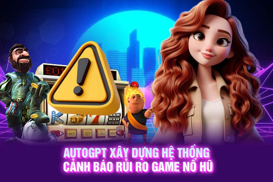 AutoGPT: Xây Dựng Hệ Thống Cảnh Báo Rủi Ro Game Nổ Hũ